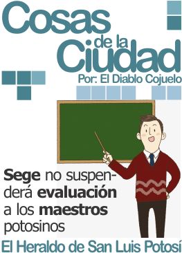 Cosas de la Ciudad: Sege no suspenderá evaluación a los maestros potosinos