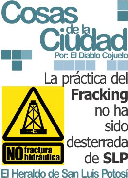 Cosas de la ciudad: La práctica del Fracking no ha sido desterrada de SLP