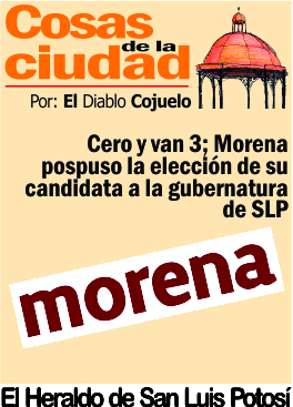 Cosas de la Ciudad.- Cero y van 3; Morena pospuso la elección de su candidata a la gubernatura de SLP