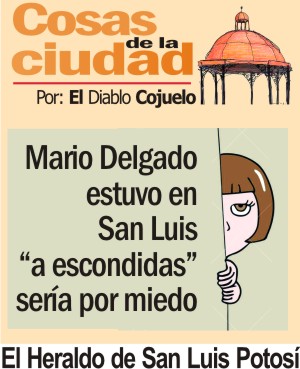 Cosas de la Ciudad.- Mario Delgado estuvo en San Luis  “a escondidas” sería ¿por miedo?