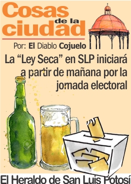Cosas de la Ciudad.- La «Ley Seca » en SLP a partir de mañana por la jornada electoral